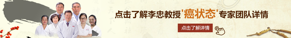 欧美操逼视频北京御方堂李忠教授“癌状态”专家团队详细信息